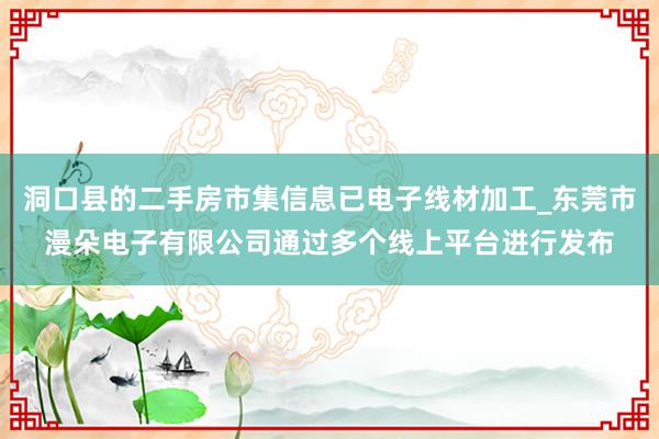 洞口县的二手房市集信息已电子线材加工_东莞市漫朵电子有限公司通过多个线上平台进行发布