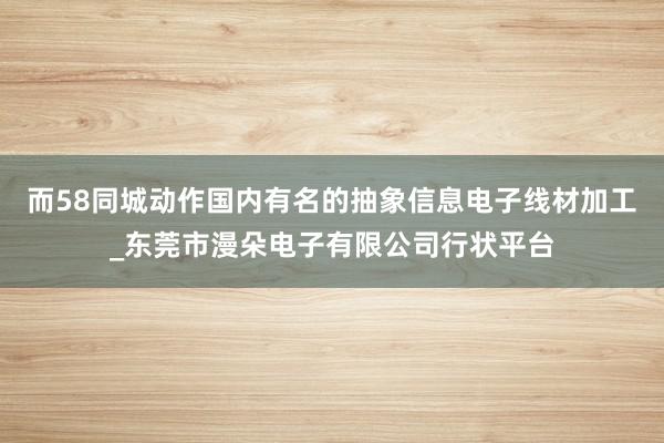 而58同城动作国内有名的抽象信息电子线材加工_东莞市漫朵电子有限公司行状平台