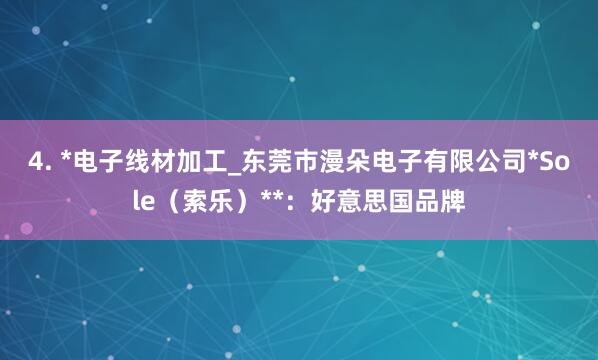 4. *电子线材加工_东莞市漫朵电子有限公司*Sole(索乐)**:好意思国品牌